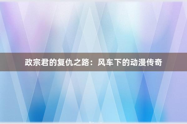 政宗君的复仇之路：风车下的动漫传奇