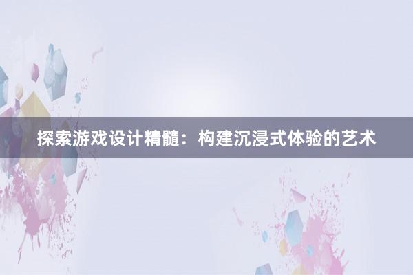 探索游戏设计精髓：构建沉浸式体验的艺术